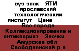 1.1) вуз знак : ЯТИ - ярославский технологический институт › Цена ­ 389 - Все города Коллекционирование и антиквариат » Значки   . Амурская обл.,Свободненский р-н